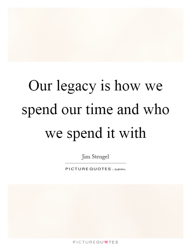 Our legacy is how we spend our time and who we spend it with Picture Quote #1
