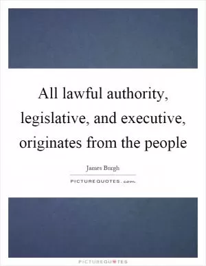 All lawful authority, legislative, and executive, originates from the people Picture Quote #1