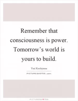 Remember that consciousness is power. Tomorrow’s world is yours to build Picture Quote #1