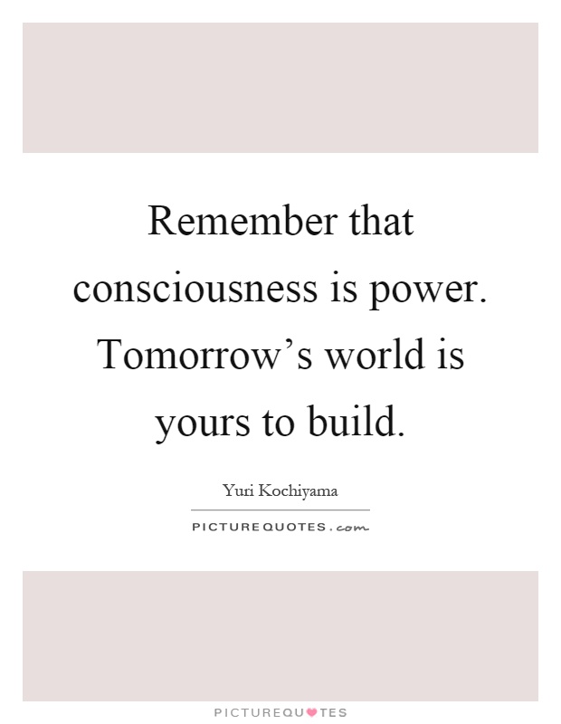 Remember that consciousness is power. Tomorrow's world is yours to build Picture Quote #1