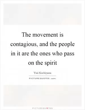 The movement is contagious, and the people in it are the ones who pass on the spirit Picture Quote #1