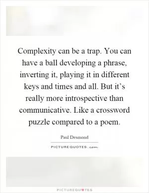 Complexity can be a trap. You can have a ball developing a phrase, inverting it, playing it in different keys and times and all. But it’s really more introspective than communicative. Like a crossword puzzle compared to a poem Picture Quote #1