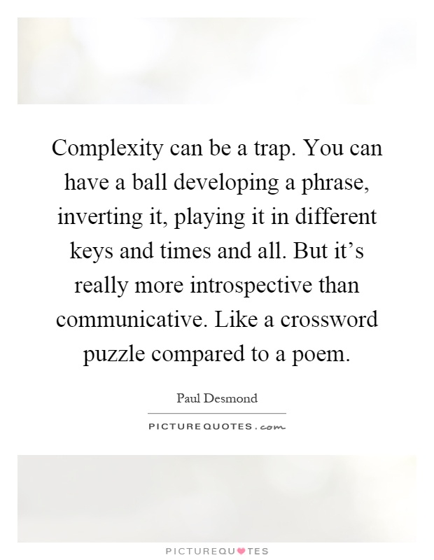 Complexity can be a trap. You can have a ball developing a phrase, inverting it, playing it in different keys and times and all. But it's really more introspective than communicative. Like a crossword puzzle compared to a poem Picture Quote #1