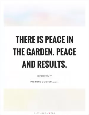 There is peace in the garden. Peace and results Picture Quote #1