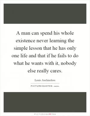 A man can spend his whole existence never learning the simple lesson that he has only one life and that if he fails to do what he wants with it, nobody else really cares Picture Quote #1