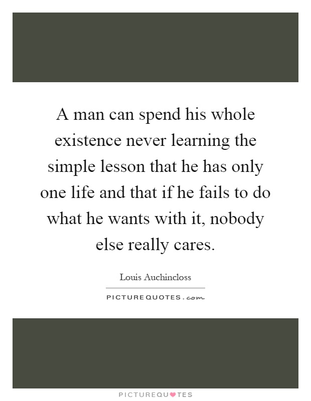 A man can spend his whole existence never learning the simple lesson that he has only one life and that if he fails to do what he wants with it, nobody else really cares Picture Quote #1