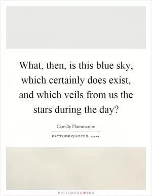 What, then, is this blue sky, which certainly does exist, and which veils from us the stars during the day? Picture Quote #1