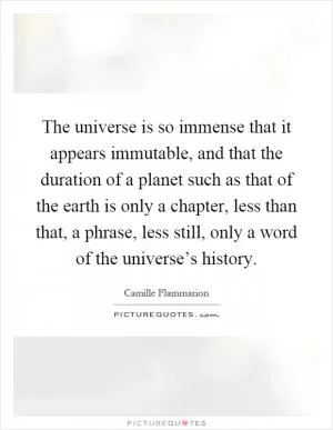 The universe is so immense that it appears immutable, and that the duration of a planet such as that of the earth is only a chapter, less than that, a phrase, less still, only a word of the universe’s history Picture Quote #1