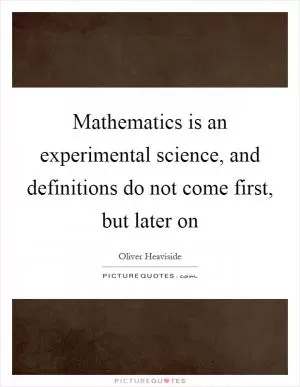 Mathematics is an experimental science, and definitions do not come first, but later on Picture Quote #1