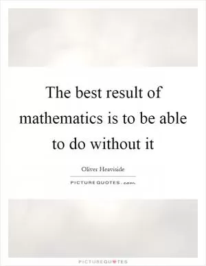 The best result of mathematics is to be able to do without it Picture Quote #1