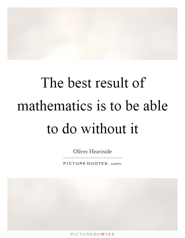 The best result of mathematics is to be able to do without it Picture Quote #1