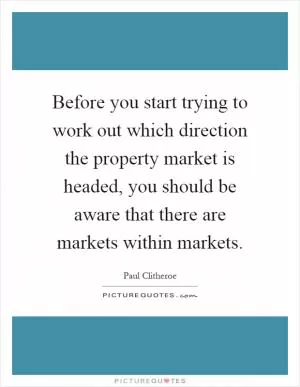 Before you start trying to work out which direction the property market is headed, you should be aware that there are markets within markets Picture Quote #1