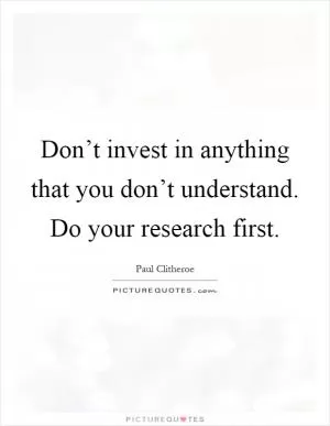 Don’t invest in anything that you don’t understand. Do your research first Picture Quote #1
