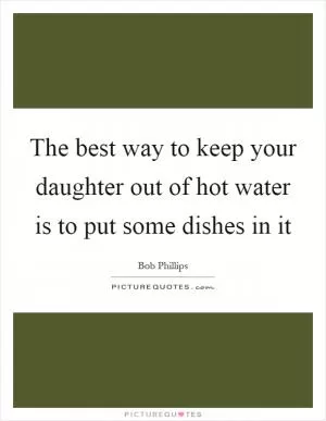 The best way to keep your daughter out of hot water is to put some dishes in it Picture Quote #1