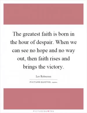 The greatest faith is born in the hour of despair. When we can see no hope and no way out, then faith rises and brings the victory Picture Quote #1