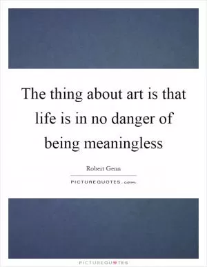 The thing about art is that life is in no danger of being meaningless Picture Quote #1