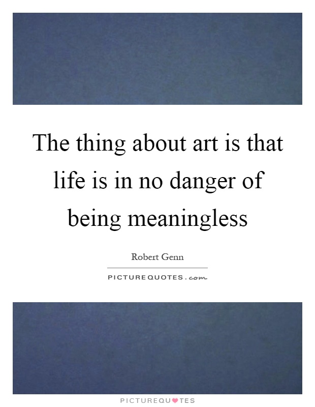 The thing about art is that life is in no danger of being meaningless Picture Quote #1