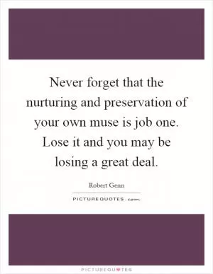Never forget that the nurturing and preservation of your own muse is job one. Lose it and you may be losing a great deal Picture Quote #1