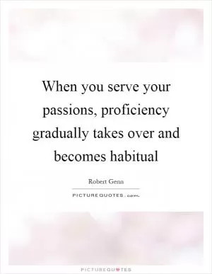 When you serve your passions, proficiency gradually takes over and becomes habitual Picture Quote #1