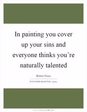 In painting you cover up your sins and everyone thinks you’re naturally talented Picture Quote #1