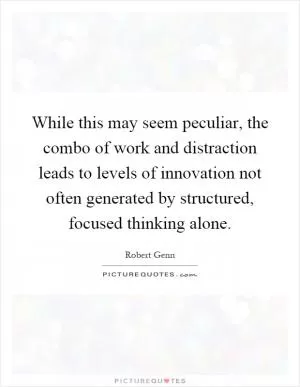 While this may seem peculiar, the combo of work and distraction leads to levels of innovation not often generated by structured, focused thinking alone Picture Quote #1