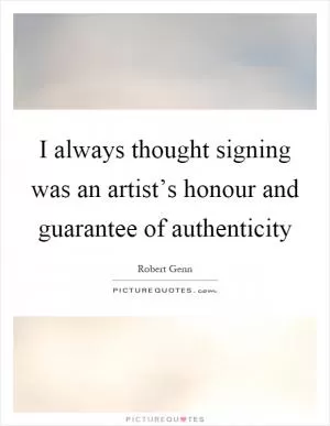 I always thought signing was an artist’s honour and guarantee of authenticity Picture Quote #1