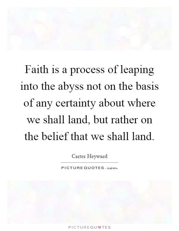 Faith is a process of leaping into the abyss not on the basis of any certainty about where we shall land, but rather on the belief that we shall land Picture Quote #1
