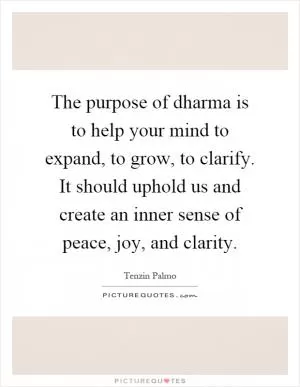 The purpose of dharma is to help your mind to expand, to grow, to clarify. It should uphold us and create an inner sense of peace, joy, and clarity Picture Quote #1