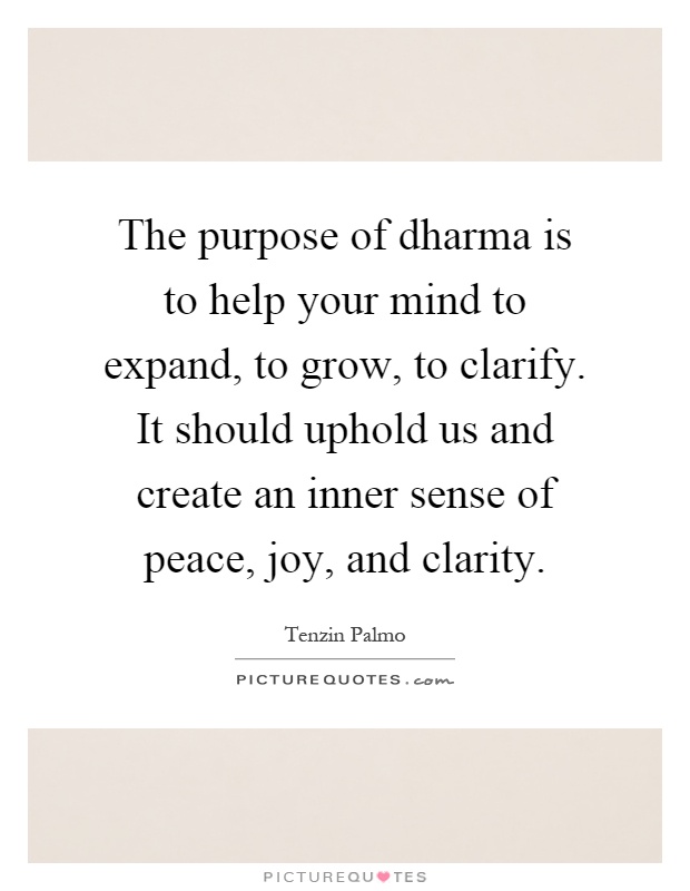 The purpose of dharma is to help your mind to expand, to grow, to clarify. It should uphold us and create an inner sense of peace, joy, and clarity Picture Quote #1