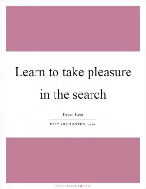 Learn to take pleasure in the search Picture Quote #1