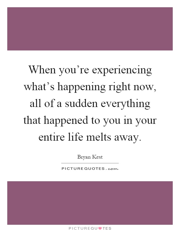 When you're experiencing what's happening right now, all of a sudden everything that happened to you in your entire life melts away Picture Quote #1