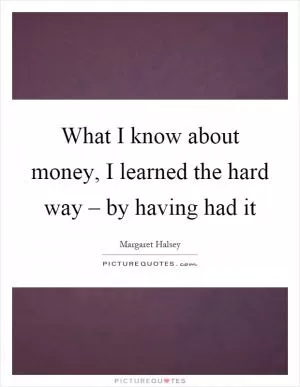 What I know about money, I learned the hard way – by having had it Picture Quote #1