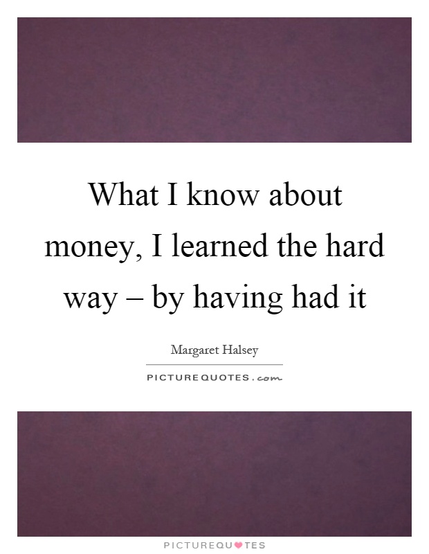 What I know about money, I learned the hard way – by having had it Picture Quote #1