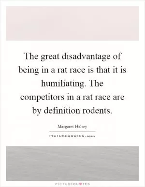 The great disadvantage of being in a rat race is that it is humiliating. The competitors in a rat race are by definition rodents Picture Quote #1