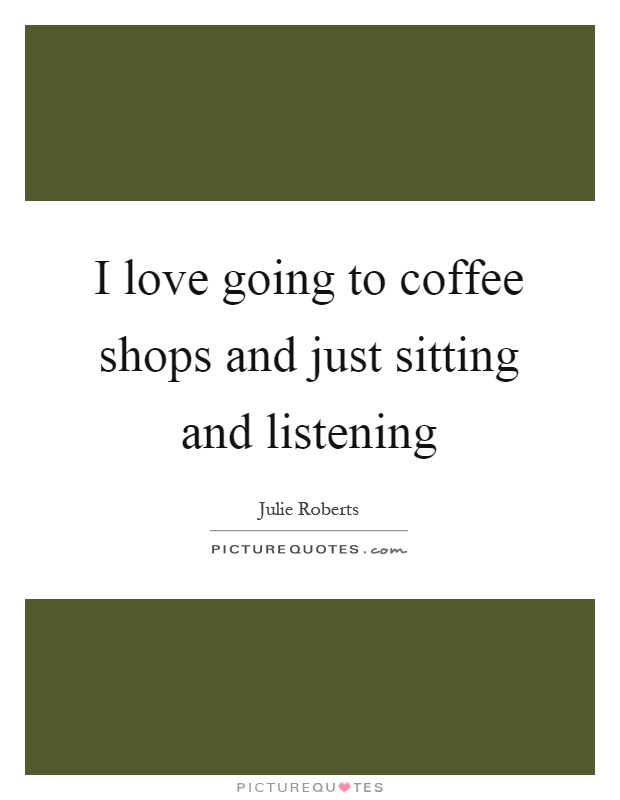 I love going to coffee shops and just sitting and listening Picture Quote #1