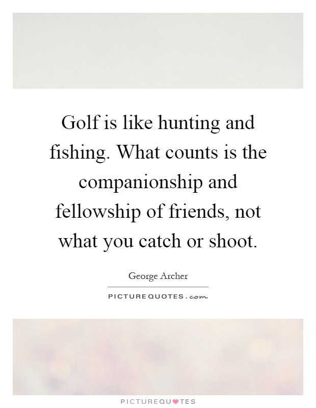 Golf is like hunting and fishing. What counts is the companionship and fellowship of friends, not what you catch or shoot Picture Quote #1