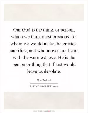 Our God is the thing, or person, which we think most precious, for whom we would make the greatest sacrifice, and who moves our heart with the warmest love. He is the person or thing that if lost would leave us desolate Picture Quote #1
