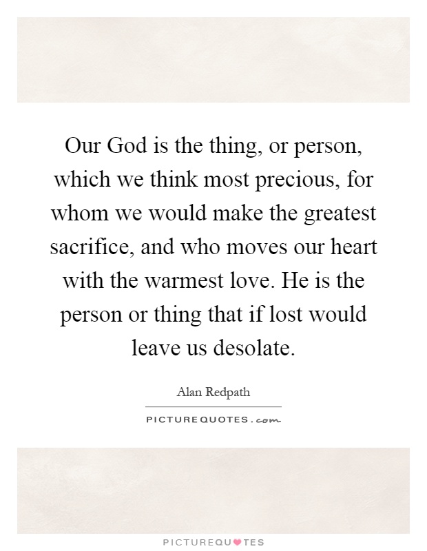 Our God is the thing, or person, which we think most precious, for whom we would make the greatest sacrifice, and who moves our heart with the warmest love. He is the person or thing that if lost would leave us desolate Picture Quote #1