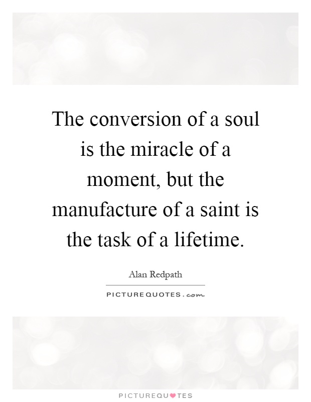 The conversion of a soul is the miracle of a moment, but the manufacture of a saint is the task of a lifetime Picture Quote #1