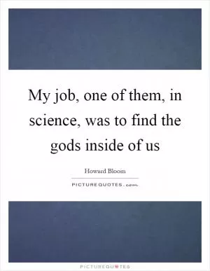 My job, one of them, in science, was to find the gods inside of us Picture Quote #1