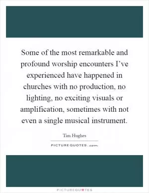 Some of the most remarkable and profound worship encounters I’ve experienced have happened in churches with no production, no lighting, no exciting visuals or amplification, sometimes with not even a single musical instrument Picture Quote #1