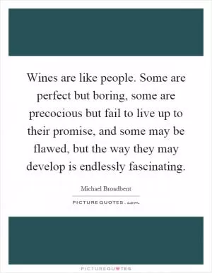 Wines are like people. Some are perfect but boring, some are precocious but fail to live up to their promise, and some may be flawed, but the way they may develop is endlessly fascinating Picture Quote #1