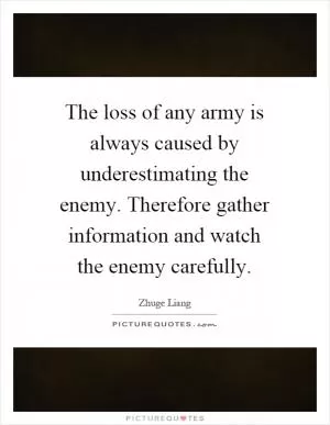 The loss of any army is always caused by underestimating the enemy. Therefore gather information and watch the enemy carefully Picture Quote #1