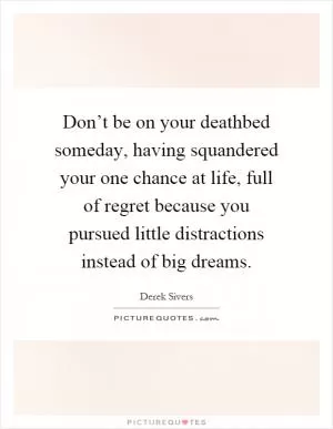 Don’t be on your deathbed someday, having squandered your one chance at life, full of regret because you pursued little distractions instead of big dreams Picture Quote #1