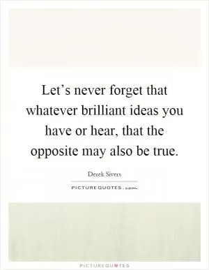 Let’s never forget that whatever brilliant ideas you have or hear, that the opposite may also be true Picture Quote #1