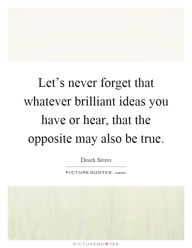 Let's never forget that whatever brilliant ideas you have or hear, that the opposite may also be true Picture Quote #1