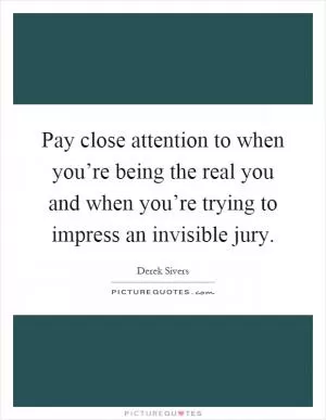 Pay close attention to when you’re being the real you and when you’re trying to impress an invisible jury Picture Quote #1