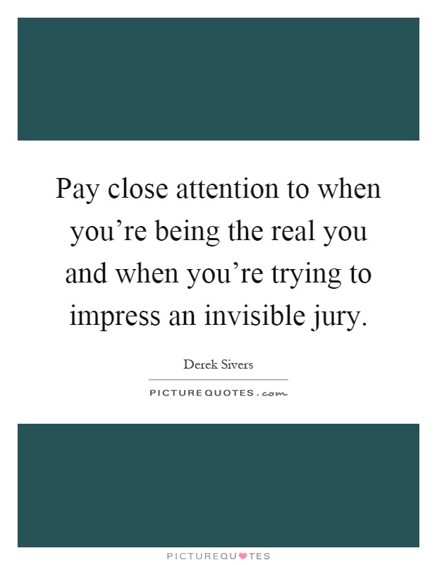 Pay close attention to when you're being the real you and when you're trying to impress an invisible jury Picture Quote #1