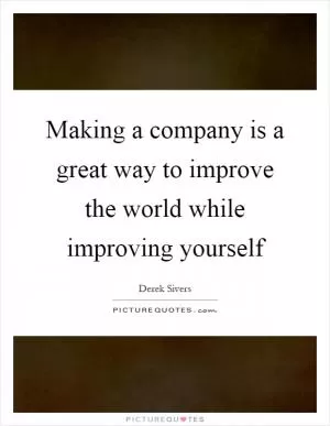 Making a company is a great way to improve the world while improving yourself Picture Quote #1