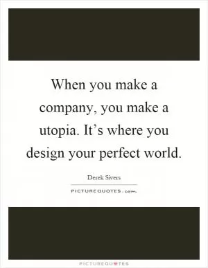 When you make a company, you make a utopia. It’s where you design your perfect world Picture Quote #1
